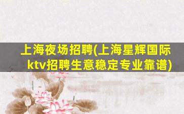 上海夜场招聘(上海星辉国际ktv招聘生意稳定专业靠谱)