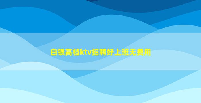 白银高档ktv招聘好上班无费用